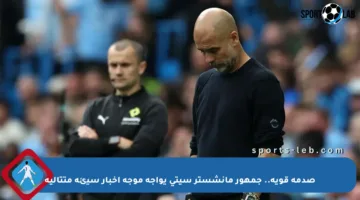 صدمة قوية.. جمهور مانشستر سيتي يواجه موجة أخبار سيئة متتالية